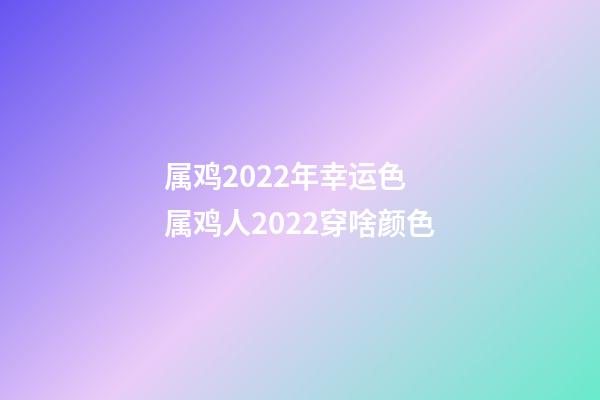 属鸡2022年幸运色 属鸡人2022穿啥颜色-第1张-观点-玄机派